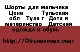 Шорты для мальчика › Цена ­ 300 - Тульская обл., Тула г. Дети и материнство » Детская одежда и обувь   